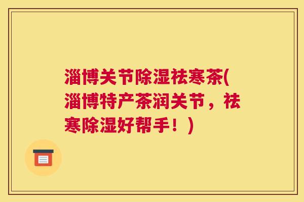 淄博关节除湿祛寒茶(淄博特产茶润关节,祛寒除湿好帮手!)