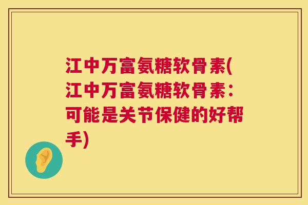 江中万富氨糖软骨素(江中万富氨糖软骨素:可能是关节保健的好帮手)