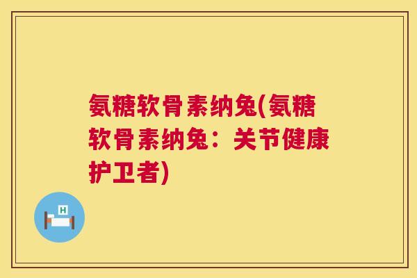氨糖软骨素纳兔(氨糖软骨素纳兔:关节健康护卫者) 氨糖软骨素纳兔(氨糖软骨素纳兔:关节健康护卫者)
