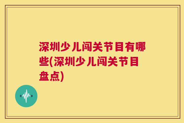 深圳少儿闯关节目有哪些(深圳少儿闯关节目盘点)
