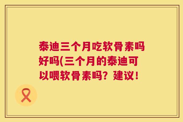 泰迪三个月吃软骨素吗好吗(三个月的泰迪可以喂软骨素吗?建议!