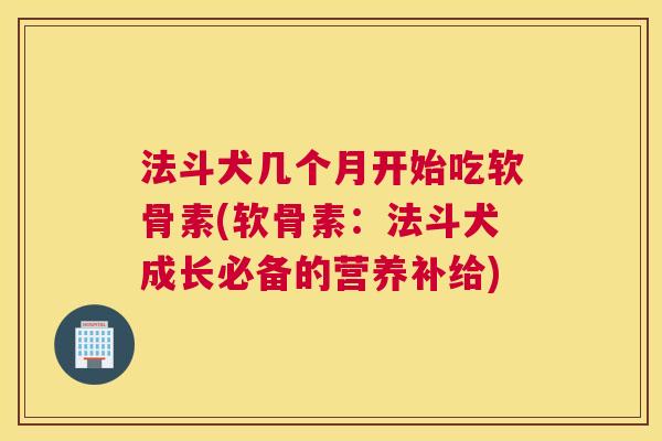 法斗犬几个月开始吃软骨素(软骨素:法斗犬成长必备的营养补给) 法斗犬几个月开始吃软骨素(软骨素:法斗犬成长必备的营养补给)