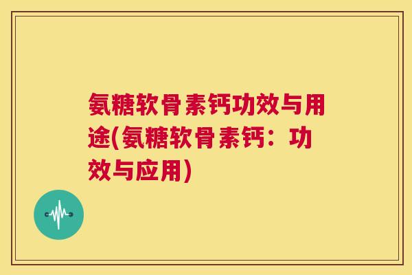 氨糖软骨素钙功效与用途(氨糖软骨素钙:功效与应用)