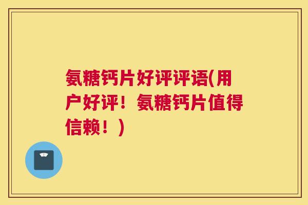 氨糖钙片好评评语(用户好评!氨糖钙片值得信赖!) 氨糖钙片好评评语(用户好评!氨糖钙片值得信赖!)