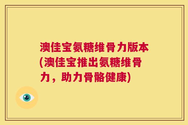 澳佳宝氨糖维骨力版本(澳佳宝推出氨糖维骨力，助力骨骼健康)