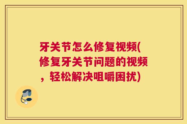牙关节怎么修复视频(修复牙关节问题的视频,轻松解决咀嚼困扰)