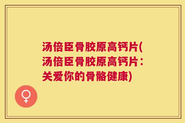 汤倍臣骨胶原高钙片(汤倍臣骨胶原高钙片:关爱你的骨骼健康) 汤倍臣骨胶原高钙片(汤倍臣骨胶原高钙片:关爱你的骨骼健康)