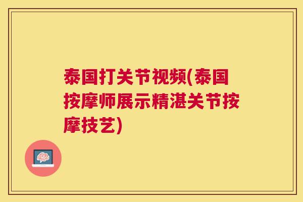 泰国打关节视频(泰国按摩师展示精湛关节按摩技艺) 泰国打关节视频(泰国按摩师展示精湛关节按摩技艺)