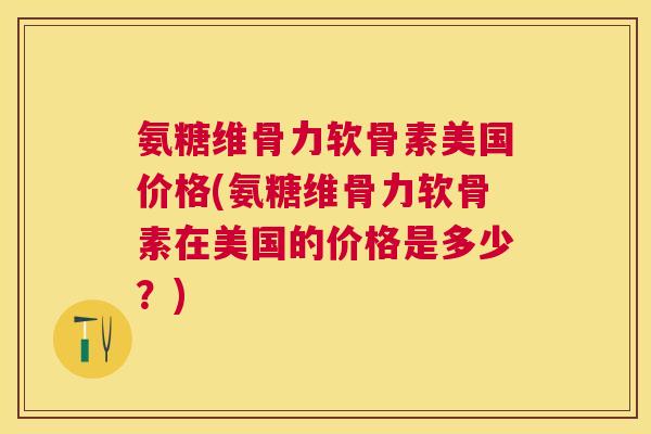 氨糖维骨力软骨素美国价格(氨糖维骨力软骨素在美国的价格是多少?)