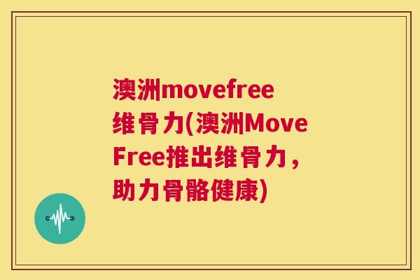 澳洲movefree维骨力(澳洲MoveFree推出维骨力，助力骨骼健康)