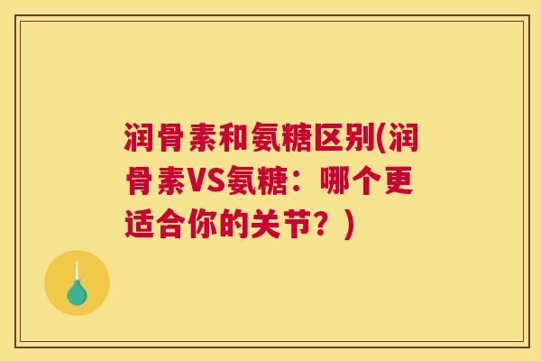 润骨素和氨糖区别(润骨素VS氨糖：哪个更适合你的关节？)