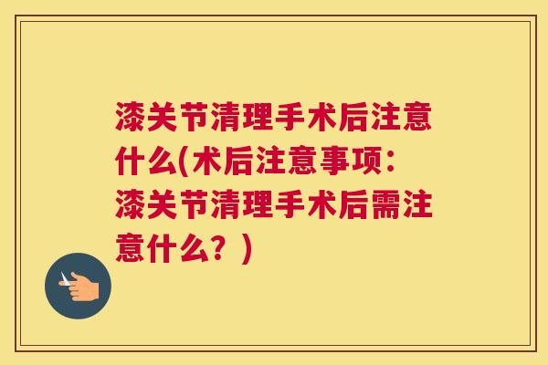 漆关节清理手术后注意什么(术后注意事项：漆关节清理手术后需注意什么？)