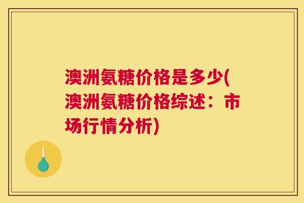 澳洲氨糖价格是多少(澳洲氨糖价格综述：市场行情分析)