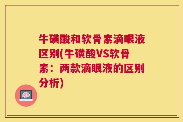 牛磺酸和软骨素滴眼液区别(牛磺酸VS软骨素:两款滴眼液的区别分析) 牛磺酸和软骨素滴眼液区别(牛磺酸VS软骨素:两款滴眼液的区别分析)