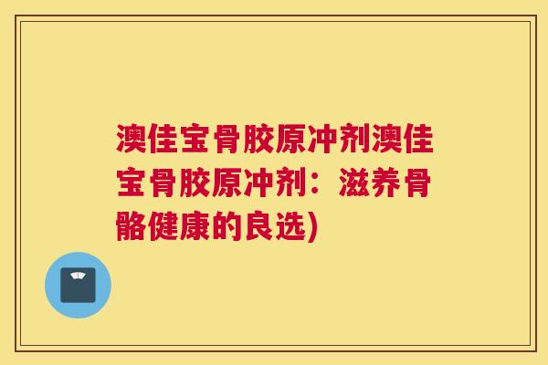 澳佳宝骨胶原冲剂澳佳宝骨胶原冲剂：滋养骨骼健康的良选)