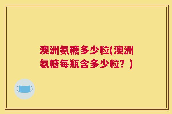 澳洲氨糖多少粒(澳洲氨糖每瓶含多少粒?)