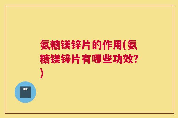 氨糖镁锌片的作用(氨糖镁锌片有哪些功效？)