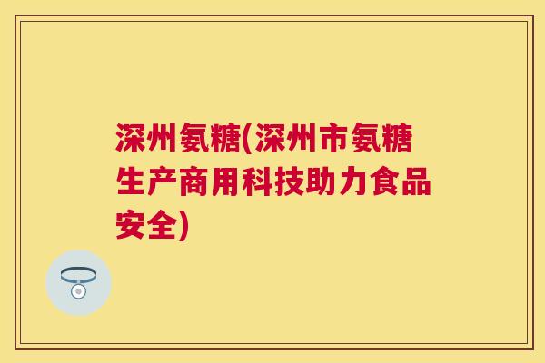 深州氨糖(深州市氨糖生产商用科技助力食品安全)