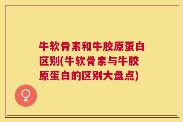 牛软骨素和牛胶原蛋白区别(牛软骨素与牛胶原蛋白的区别大盘点)