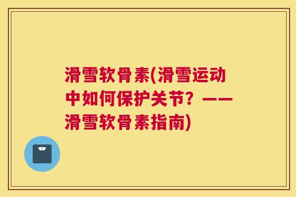 滑雪软骨素(滑雪运动中如何保护关节?——滑雪软骨素指南) 滑雪软骨素(滑雪运动中如何保护关节?——滑雪软骨素指南)