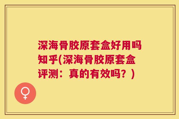 深海骨胶原套盒好用吗知乎(深海骨胶原套盒评测:真的有效吗?) 深海骨胶原套盒好用吗知乎(深海骨胶原套盒评测:真的有效吗?)