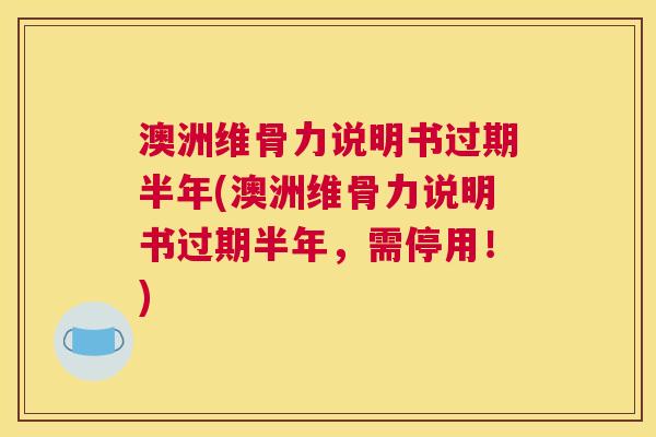 澳洲维骨力说明书过期半年(澳洲维骨力说明书过期半年，需停用！)