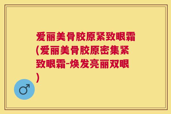 爱丽美骨胶原紧致眼霜(爱丽美骨胶原密集紧致眼霜-焕发亮丽双眼)