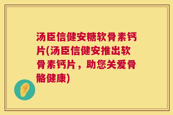汤臣信健安糖软骨素钙片(汤臣信健安推出软骨素钙片,助您关爱骨骼健康)