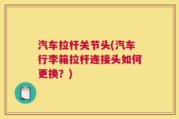 汽车拉杆关节头(汽车行李箱拉杆连接头如何更换？)