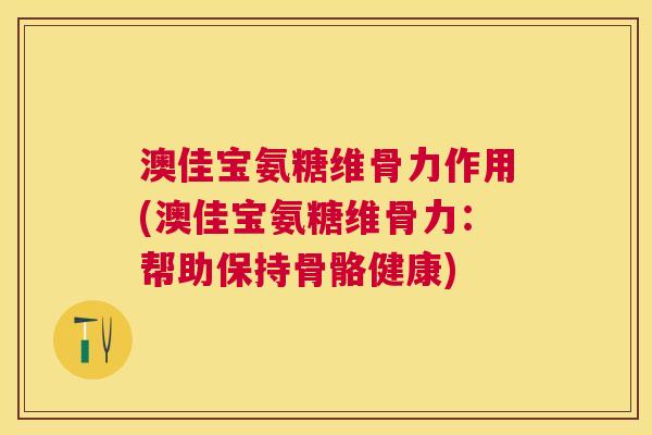 澳佳宝氨糖维骨力作用(澳佳宝氨糖维骨力:帮助保持骨骼健康) 澳佳宝氨糖维骨力作用(澳佳宝氨糖维骨力:帮助保持骨骼健康)