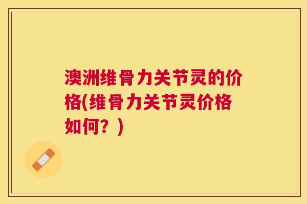 澳洲维骨力关节灵的价格(维骨力关节灵价格如何?) 澳洲维骨力关节灵的价格(维骨力关节灵价格如何?)