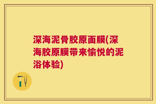 深海泥骨胶原面膜(深海胶原膜带来愉悦的泥浴体验) 深海泥骨胶原面膜(深海胶原膜带来愉悦的泥浴体验)