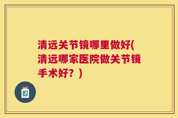 清远关节镜哪里做好(清远哪家医院做关节镜手术好？)