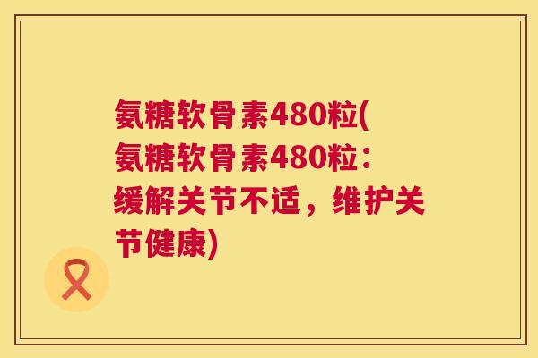 氨糖软骨素480粒(氨糖软骨素480粒:缓解关节不适,维护关节健康)