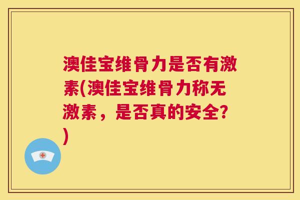 澳佳宝维骨力是否有激素(澳佳宝维骨力称无激素,是否真的安全?)
