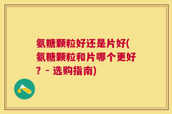 氨糖颗粒好还是片好(氨糖颗粒和片哪个更好?- 选购指南)