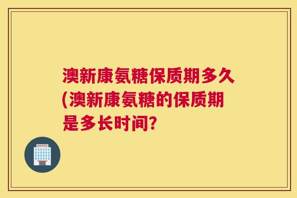 澳新康氨糖保质期多久(澳新康氨糖的保质期是多长时间?