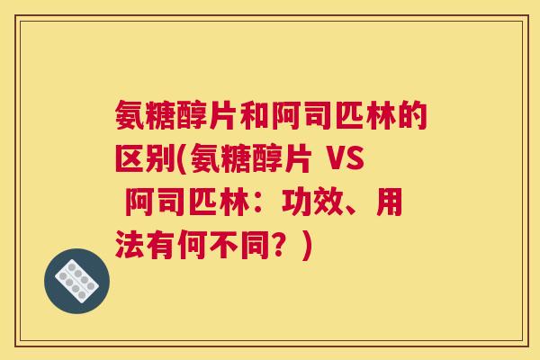 氨糖醇片和阿司匹林的区别(氨糖醇片 VS 阿司匹林:功效、用法有何不同?)