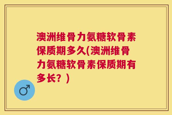澳洲维骨力氨糖软骨素保质期多久(澳洲维骨力氨糖软骨素保质期有多长?)