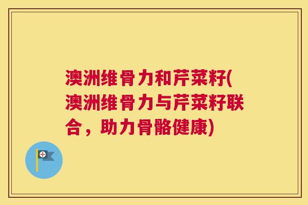 澳洲维骨力和芹菜籽(澳洲维骨力与芹菜籽联合,助力骨骼健康)