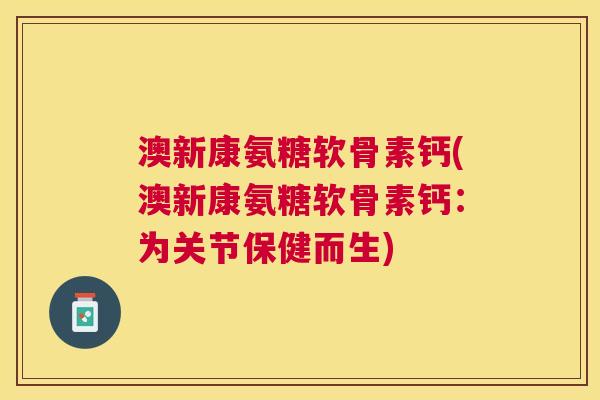 澳新康氨糖软骨素钙(澳新康氨糖软骨素钙:为关节保健而生)