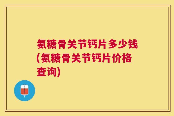氨糖骨关节钙片多少钱(氨糖骨关节钙片价格查询)