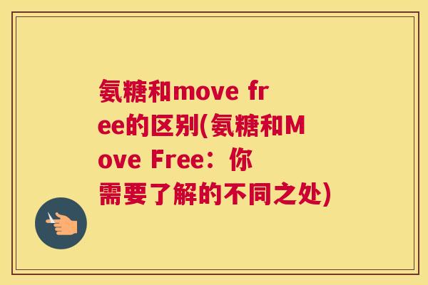 氨糖和move free的区别(氨糖和Move Free:你需要了解的不同之处)