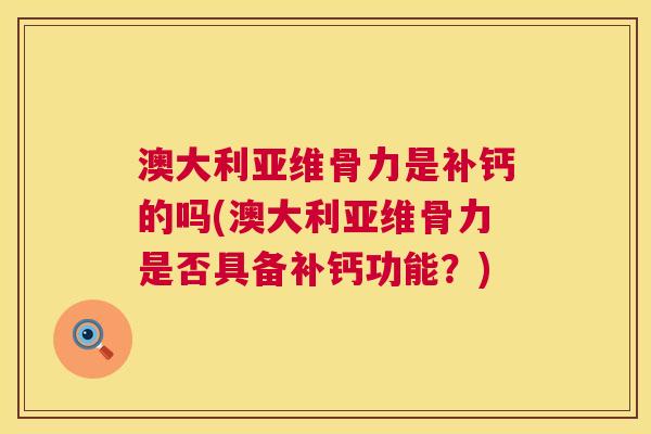 澳大利亚维骨力是补钙的吗(澳大利亚维骨力是否具备补钙功能？)