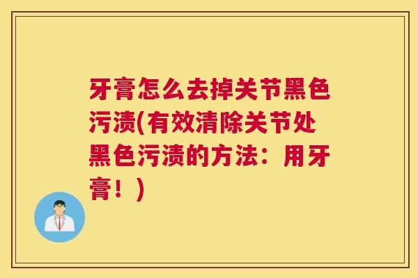 牙膏怎么去掉关节黑色污渍(有效清除关节处黑色污渍的方法：用牙膏！)