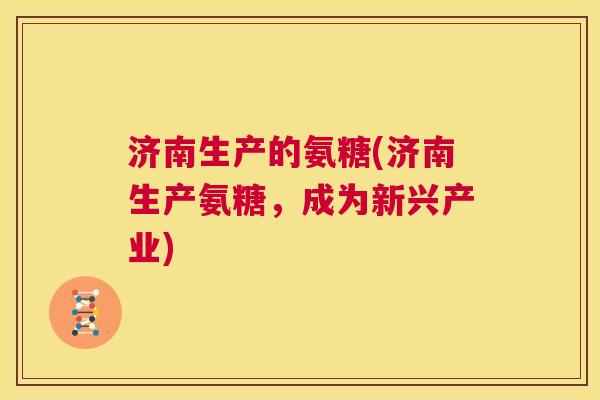 济南生产的氨糖(济南生产氨糖,成为新兴产业) 济南生产的氨糖(济南生产氨糖,成为新兴产业)