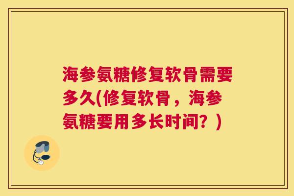 海参氨糖修复软骨需要多久(修复软骨,海参氨糖要用多长时间?)