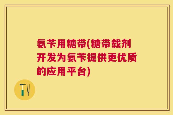 氨苄用糖带(糖带载剂开发为氨苄提供更优质的应用平台)