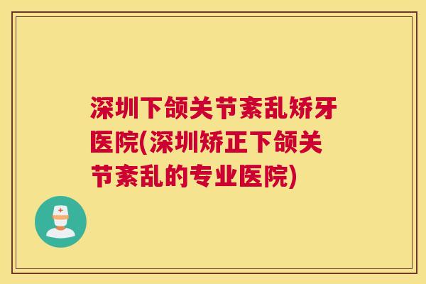 深圳下颌关节紊乱矫牙医院(深圳矫正下颌关节紊乱的专业医院)