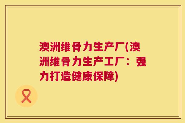 澳洲维骨力生产厂(澳洲维骨力生产工厂:强力打造健康保障)